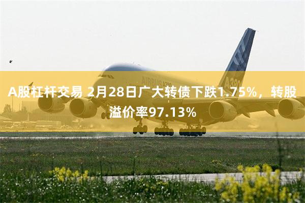 A股杠杆交易 2月28日广大转债下跌1.75%，转股溢价率97.13%