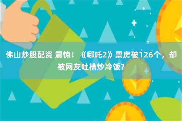 佛山炒股配资 震惊！《哪吒2》票房破126个，却被网友吐槽炒冷饭？