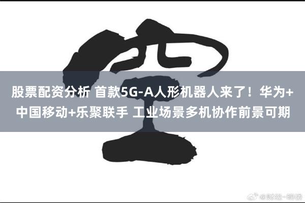 股票配资分析 首款5G-A人形机器人来了！华为+中国移动+乐聚联手 工业场景多机协作前景可期