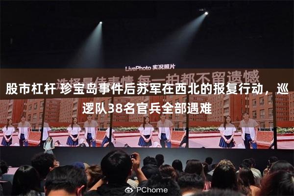 股市杠杆 珍宝岛事件后苏军在西北的报复行动，巡逻队38名官兵全部遇难