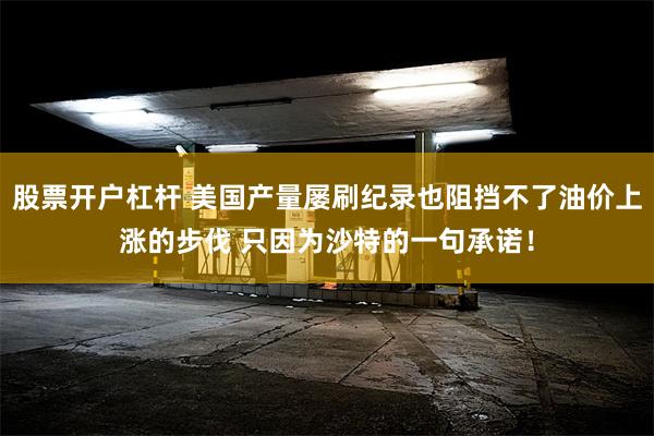 股票开户杠杆 美国产量屡刷纪录也阻挡不了油价上涨的步伐 只因为沙特的一句承诺！