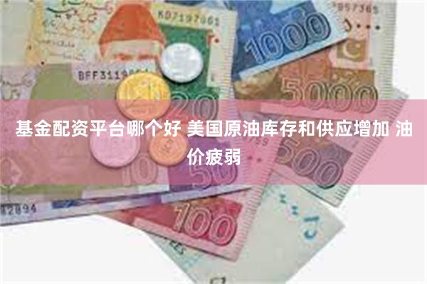 基金配资平台哪个好 美国原油库存和供应增加 油价疲弱