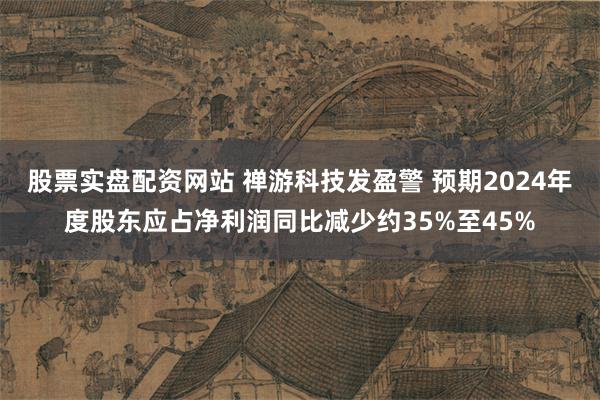 股票实盘配资网站 禅游科技发盈警 预期2024年度股东应占净利润同比减少约35%至45%