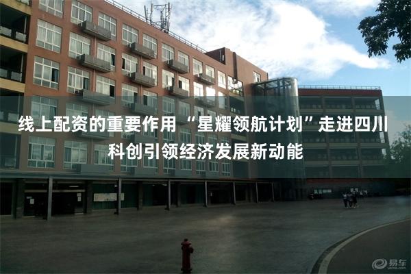 线上配资的重要作用 “星耀领航计划”走进四川 科创引领经济发展新动能