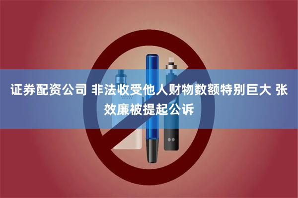 证券配资公司 非法收受他人财物数额特别巨大 张效廉被提起公诉