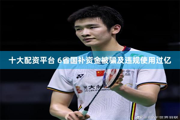 十大配资平台 6省国补资金被骗及违规使用过亿