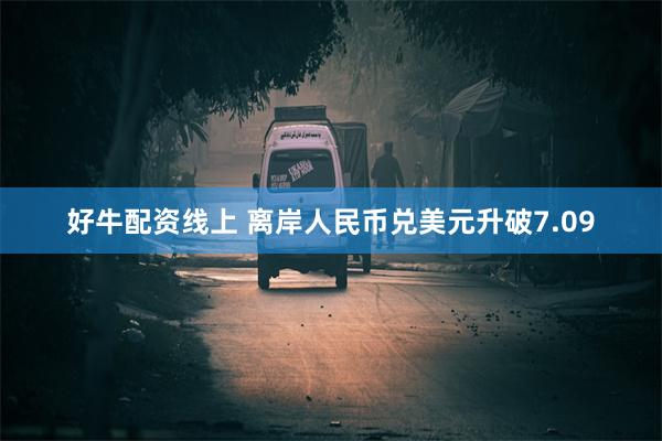 好牛配资线上 离岸人民币兑美元升破7.09
